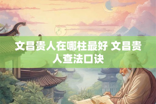 文昌贵人在哪柱最好 文昌贵人查法口诀
