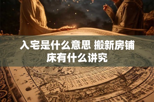 入宅是什么意思 搬新房铺床有什么讲究