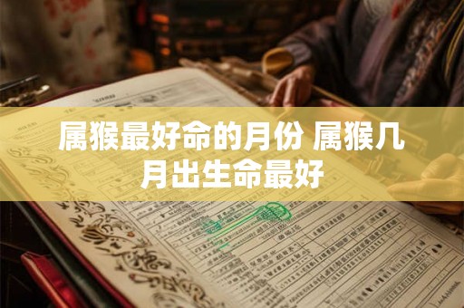 属猴最好命的月份 属猴几月出生命最好