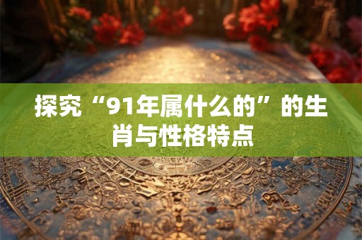 探究“91年属什么的”的生肖与性格特点
