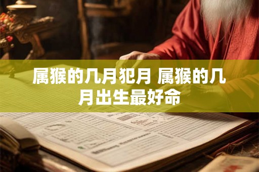 属猴的几月犯月 属猴的几月出生最好命 属猴的几月犯月 属猴的几月出生最好命
