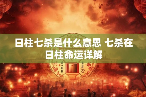日柱七杀是什么意思 七杀在日柱命运详解