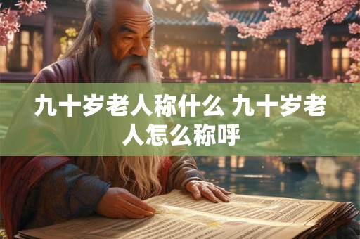 九十岁老人称什么 九十岁老人怎么称呼