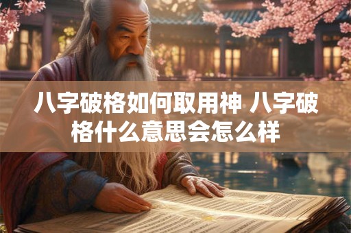 八字破格如何取用神 八字破格什么意思会怎么样