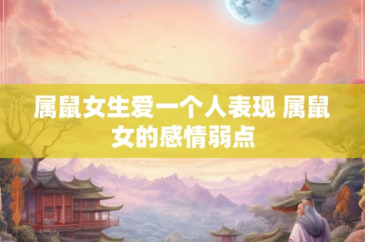 属鼠女生爱一个人表现 属鼠女的感情弱点 属鼠女生爱一个人表现 属鼠女的感情弱点