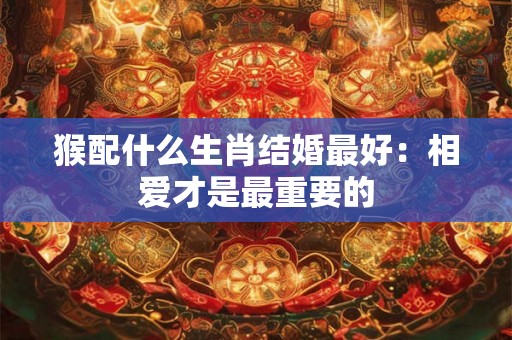 猴配什么生肖结婚最好:相爱才是最重要的 猴配什么生肖结婚最好:相爱才是最重要的