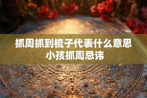 抓周抓到梳子代表什么意思 小孩抓周忌讳