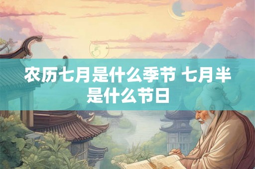 农历七月是什么季节 七月半是什么节日 农历七月是什么季节 七月半是什么节日