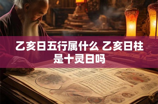 乙亥日五行属什么 乙亥日柱是十灵日吗