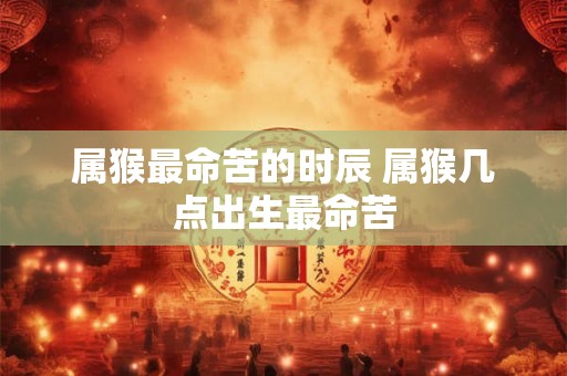属猴最命苦的时辰 属猴几点出生最命苦 属猴最命苦的时辰 属猴几点出生最命苦