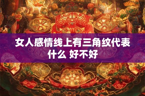 女人感情线上有三角纹代表什么 好不好 女人感情线上有三角纹代表什么 好不好
