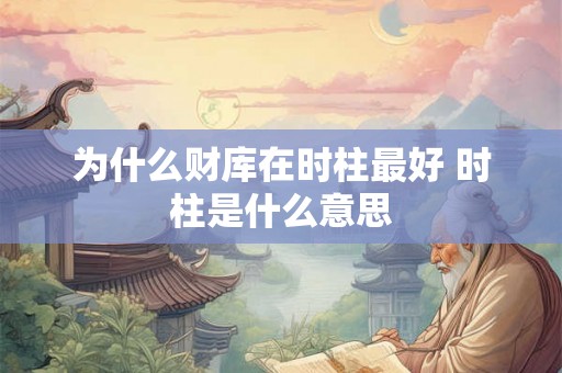 为什么财库在时柱最好 时柱是什么意思 为什么财库在时柱最好 时柱是什么意思
