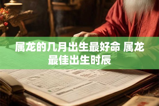 属龙的几月出生最好命 属龙最佳出生时辰 属龙的几月出生最好命 属龙最佳出生时辰