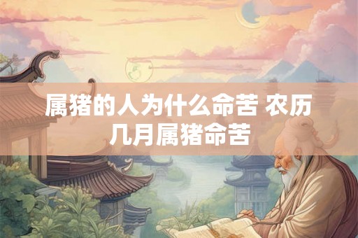 属猪的人为什么命苦 农历几月属猪命苦 属猪的人为什么命苦 农历几月属猪命苦