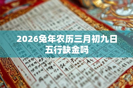 2026兔年农历三月初九日五行缺金吗