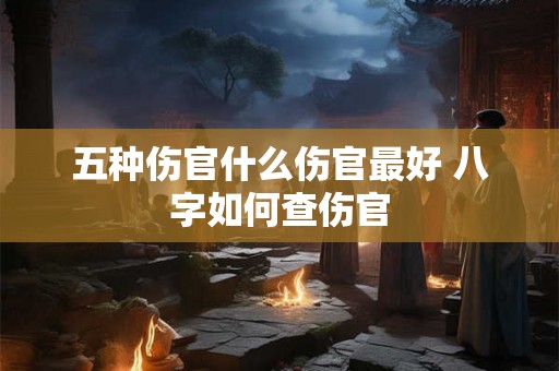 五种伤官什么伤官最好 八字如何查伤官