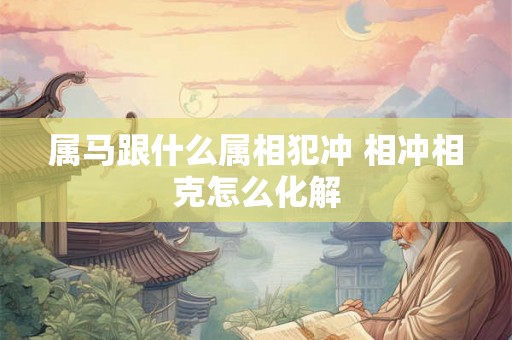 属马跟什么属相犯冲 相冲相克怎么化解