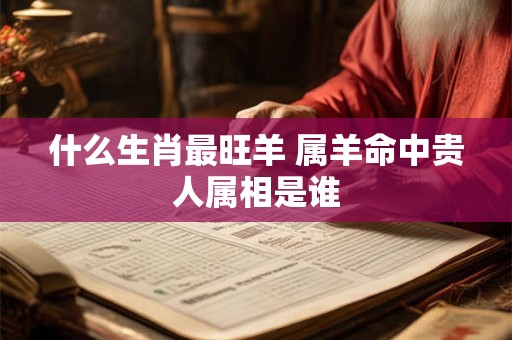 什么生肖最旺羊 属羊命中贵人属相是谁 什么生肖最旺羊 属羊命中贵人属相是谁