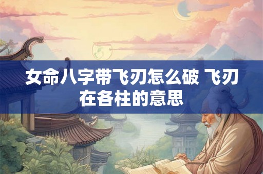 女命八字带飞刃怎么破 飞刃在各柱的意思 女命八字带飞刃怎么破 飞刃在各柱的意思