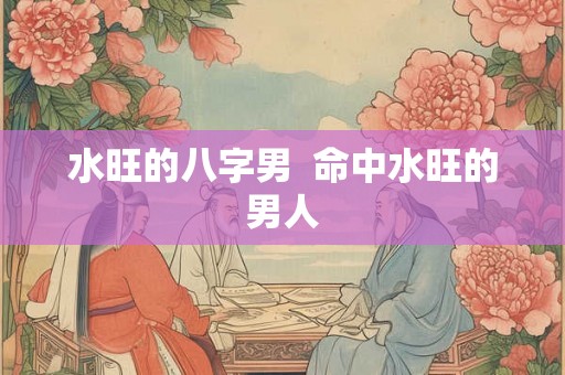 水旺的八字男  命中水旺的男人