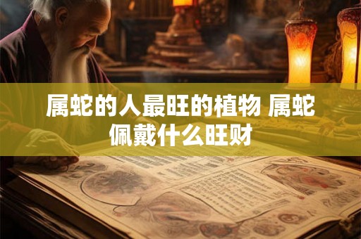 属蛇的人最旺的植物 属蛇佩戴什么旺财