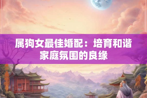 属狗女最佳婚配：培育和谐家庭氛围的良缘