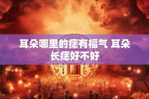 耳朵哪里的痣有福气 耳朵长痣好不好 耳朵哪里的痣有福气 耳朵长痣好不好