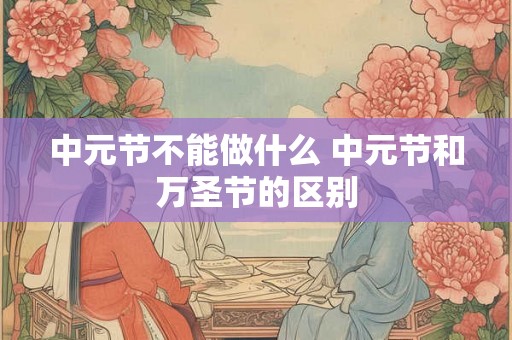 中元节不能做什么 中元节和万圣节的区别 中元节不能做什么 中元节和万圣节的区别