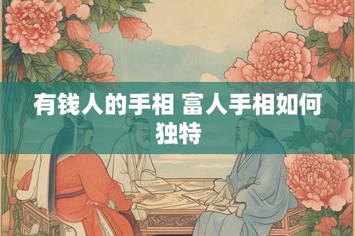 有钱人的手相 富人手相如何独特 有钱人的手相 富人手相如何独特