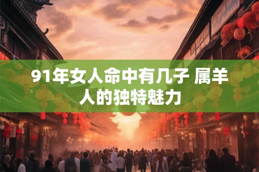 91年女人命中有几子 属羊人的独特魅力
