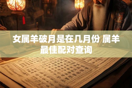 女属羊破月是在几月份 属羊最佳配对查询 女属羊破月是在几月份 属羊最佳配对查询