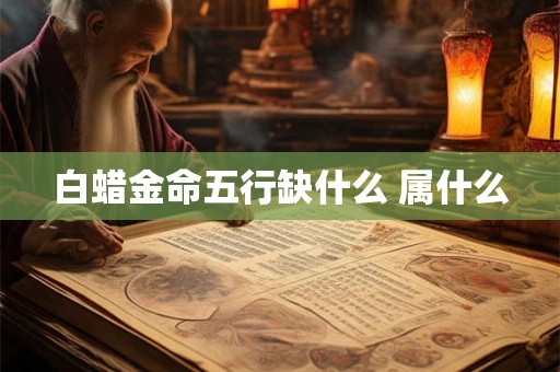 白蜡金命五行缺什么 属什么 白蜡金命五行缺什么 属什么