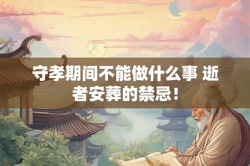 守孝期间不能做什么事 逝者安葬的禁忌！