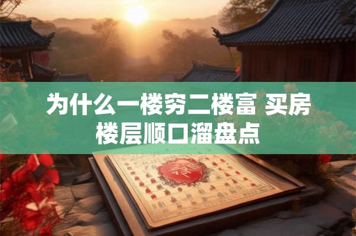 为什么一楼穷二楼富 买房楼层顺口溜盘点 为什么一楼穷二楼富 买房楼层顺口溜盘点