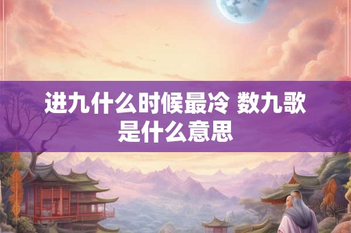 进九什么时候最冷 数九歌是什么意思 进九什么时候最冷 数九歌是什么意思