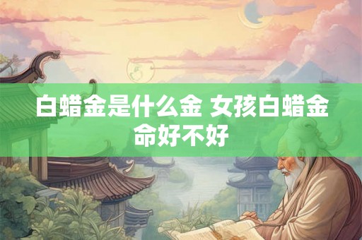 白蜡金是什么金 女孩白蜡金命好不好 白蜡金是什么金 女孩白蜡金命好不好