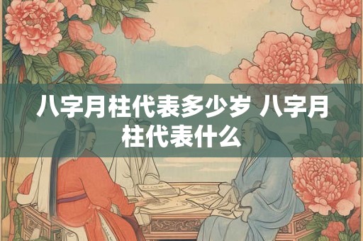 八字月柱代表多少岁 八字月柱代表什么