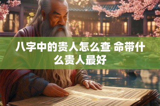 八字中的贵人怎么查 命带什么贵人最好