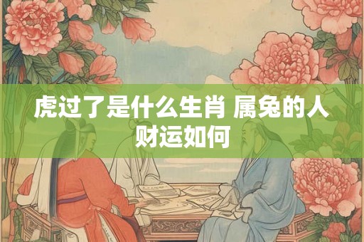 虎过了是什么生肖 属兔的人财运如何