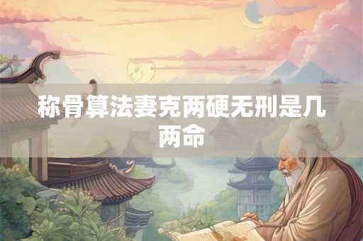 称骨算法妻克两硬无刑是几两命 称骨算法妻克两硬无刑是几两命