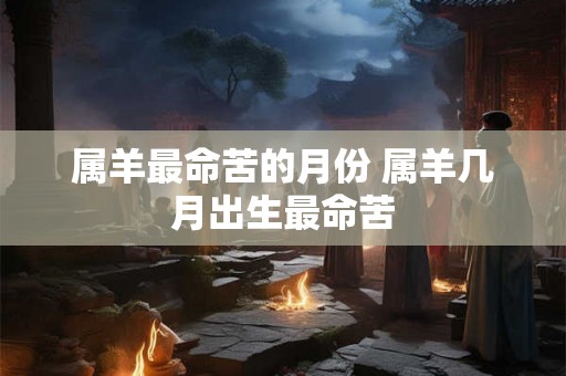 属羊最命苦的月份 属羊几月出生最命苦