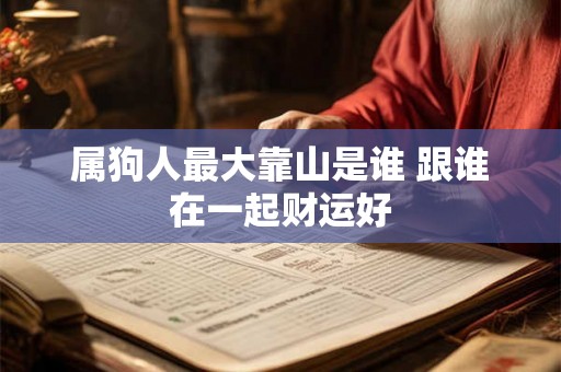 属狗人最大靠山是谁 跟谁在一起财运好 属狗人最大靠山是谁 跟谁在一起财运好