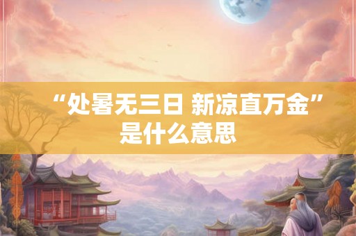 “处暑无三日 新凉直万金”是什么意思 “处暑无三日 新凉直万金”是什么意思