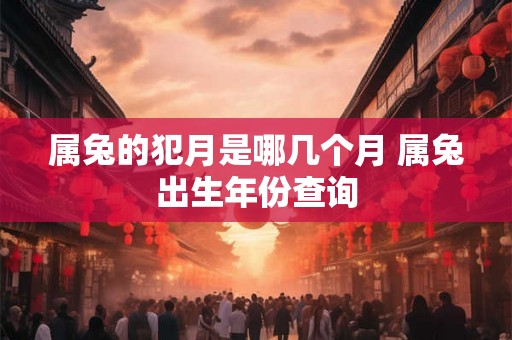 属兔的犯月是哪几个月 属兔出生年份查询 属兔的犯月是哪几个月 属兔出生年份查询