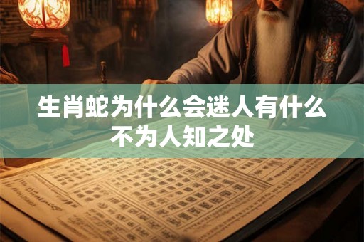 生肖蛇为什么会迷人有什么不为人知之处 生肖蛇为什么会迷人有什么不为人知之处