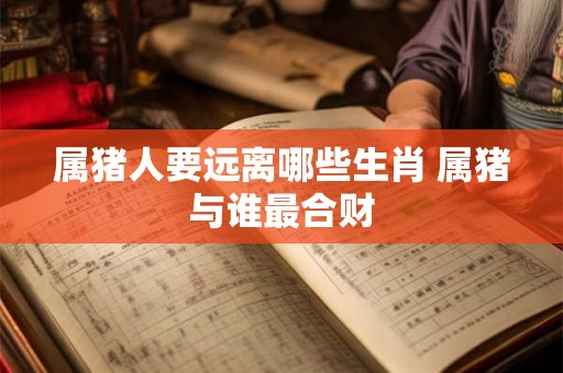 属猪人要远离哪些生肖 属猪与谁最合财 属猪人要远离哪些生肖 属猪与谁最合财