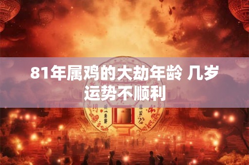 81年属鸡的大劫年龄 几岁运势不顺利