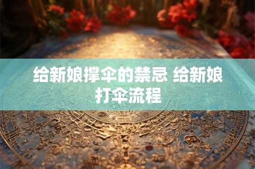 给新娘撑伞的禁忌 给新娘打伞流程 给新娘撑伞的禁忌 给新娘打伞流程