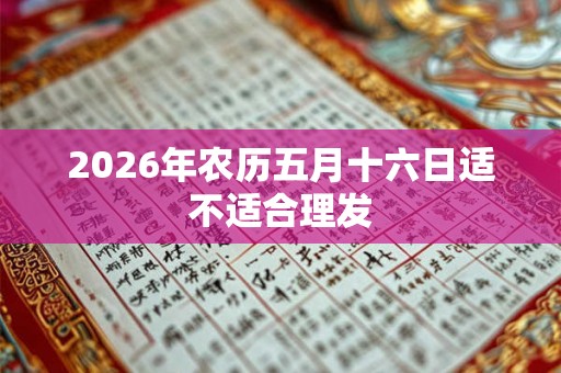 2026年农历五月十六日适不适合理发 2026年农历五月十六日适不适合理发