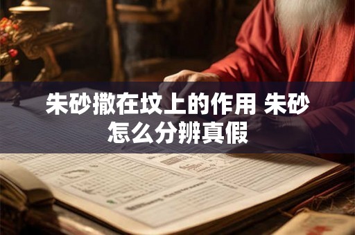 朱砂撒在坟上的作用 朱砂怎么分辨真假 朱砂撒在坟上的作用 朱砂怎么分辨真假